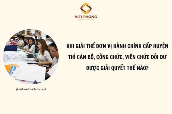 Cán bộ, công chức dôi dư được xử lý ra sao khi giải thể cấp huyện?